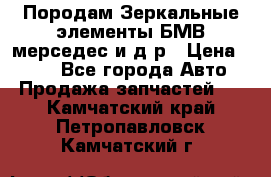 Породам Зеркальные элементы БМВ мерседес и д.р › Цена ­ 500 - Все города Авто » Продажа запчастей   . Камчатский край,Петропавловск-Камчатский г.